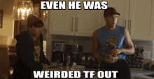 two men are sitting in a kitchen with the caption even he was weirded tf out