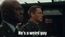 a man in a military uniform says " he 's a weird guy " to another man