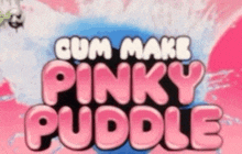 a pink background with the words cum make pinky puddle