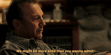 a man in a grey shirt says we might be more alike than you wanna admit ..