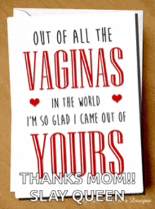 out of all the vaginas in the world i 'm so glad i came out of yours thanks mom ! slay queen