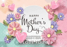 a mother 's day card with flowers and hearts and says happy mother 's day sister i love you