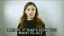 fine im mean thats how you want to act anna kendrick