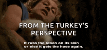 from the turkey 's perspective it rubs the lotion on its skin or else it gets the hose again ..