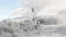kerry hydroplaning in the bathtub is the title of the video