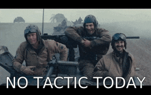 three soldiers in a tank with the words no tactic today