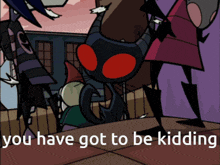 a cartoon with the words " you have got to be kidding " at the bottom