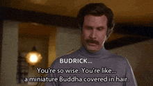 a man with a mustache says budrick you 're so wise you 're like