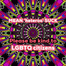 a colorful kaleidoscope with the words mean heteros suck please be kind to lgbtq citizens on it