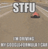 a picture of a car driving down a road with the caption stfu i 'm driving my google formula 1 car