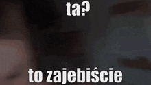 a close up of a person 's face with the words ta ? to zajebiscie above it