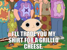 a cartoon of stewie from family guy says i 'll trade you my shirt for a grilled cheese