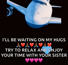 a picture of an airplane with the words i 'll be waiting on my hugs try to relax and enjoy your time with your sister on it