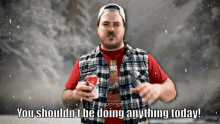 a man in a plaid shirt holds a can of soda and says you shouldn t be doing anything today