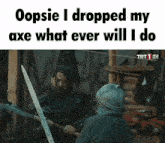 a man holding a sword with the words oopsie i dropped my axe what ever will i do on top