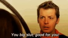 a man is talking to a woman and saying you big slut good for you