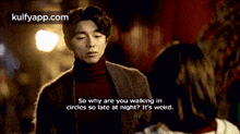 a man is talking to a woman and says so why are you walking in circles so late at night ?