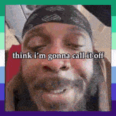 a man with a bandana on his head says " think i 'm gonna call it off " .