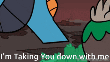 a cartoon character says " i 'm taking you down with me " at the bottom
