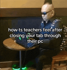 a man wearing sunglasses sits at a table with a laptop and says how ts teachers feel after closing your tab