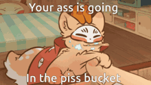 a cartoon of a cat with the words your ass is going in the piss bucket on the bottom
