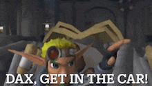 a video game character says " dax get in the car ! "