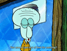 spongebob squidward you mean i got out of bed for nothing got out of bed for nothing woke up for nothing