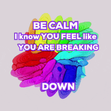 a colorful graphic with the words " be calm i know you feel like you are breaking down "