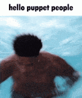 a shirtless man is swimming in a pool with the words hello puppet people above him