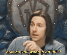 a man with long hair is asking how do you want to do this ..