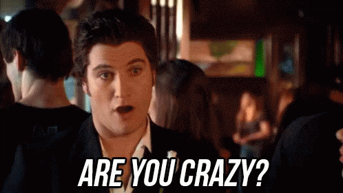 Are you crazy –