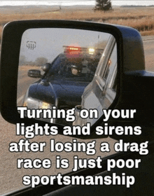 a rear view mirror says turning on your lights and sirens after losing a drag race is just poor sportsmanship ..