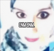 a blurry picture of a woman 's face with the words cnmbnm written above her