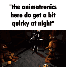the animatronics here do get a bit quirky at night