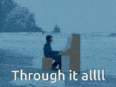 a man is sitting at a piano with the words through it all written below him