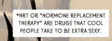 hrt or hormone replacement therapy are drugs that cool people take to be extra sexy