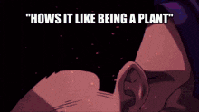 a cartoon character with the words " hows it like being a plant " on the bottom