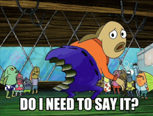 a cartoon of a fish with the words do i need to say it below it