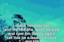 i drank her essence and it 's like she never existed and now i 'm thirsty again ..