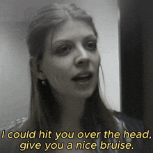 a woman says i could hit you over the head , give you a nice bruise