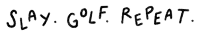 a black and white drawing of the words " slay golf repeat "