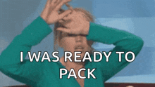 a woman covering her face with her hands while saying i was ready to pack .
