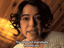 a woman with curly hair says " try not to kill everybody around you "