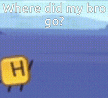 a cartoon character with the letter h on it is asking where did my bro go