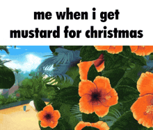 a picture of orange flowers with a caption that says me when i get mustard for christmas