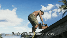 a shirtless man is working on a roof with the words i 'm just fixing some leaks below him