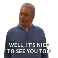 an older man in a blue sweater says well it 's nice to see you too