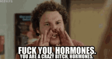 yell fuck you hormones crazy hormones bitch hormones