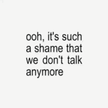 a quote that says ooh it 's such a shame that we do n't talk anymore