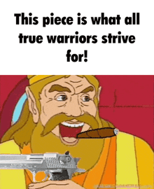 a cartoon of a man smoking a cigar and holding a gun with the caption this piece is what all true warriors strive for